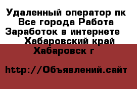 Удаленный оператор пк - Все города Работа » Заработок в интернете   . Хабаровский край,Хабаровск г.